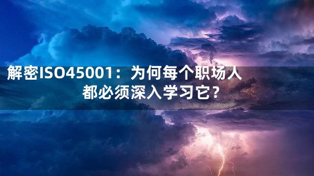 解密ISO45001：为何每个职场人都必须深入学习它？