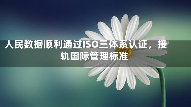人民数据顺利通过ISO三体系认证，接轨国际管理标准