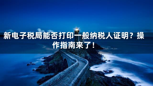 新电子税局能否打印一般纳税人证明？操作指南来了！