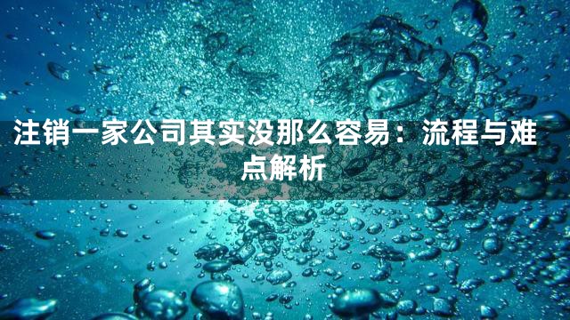 注销一家公司其实没那么容易：流程与难点解析