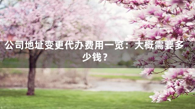 公司地址变更代办费用一览：大概需要多少钱？