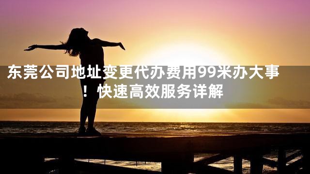 东莞公司地址变更代办费用99米办大事！快速高效服务详解