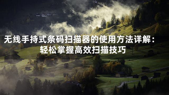 无线手持式条码扫描器的使用方法详解：轻松掌握高效扫描技巧