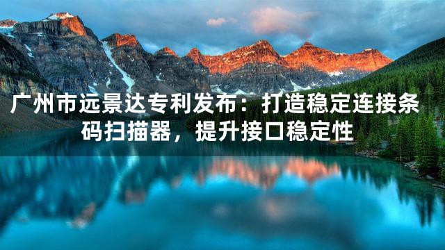 广州市远景达专利发布：打造稳定连接条码扫描器，提升接口稳定性