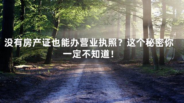 没有房产证也能办营业执照？这个秘密你一定不知道！