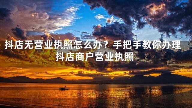 抖店无营业执照怎么办？手把手教你办理抖店商户营业执照