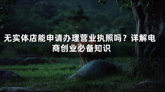 无实体店能申请办理营业执照吗？详解电商创业必备知识
