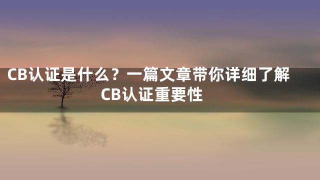 CB认证是什么？一篇文章带你详细了解CB认证重要性