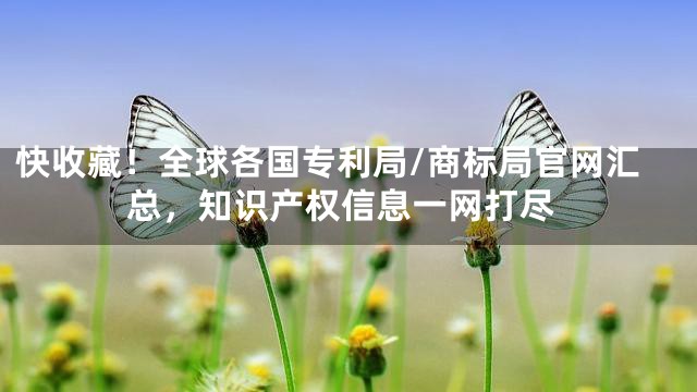 快收藏！全球各国专利局/商标局官网汇总，知识产权信息一网打尽