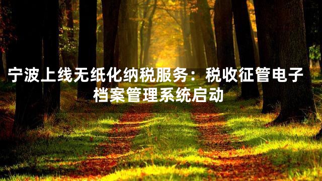 宁波上线无纸化纳税服务：税收征管电子档案管理系统启动