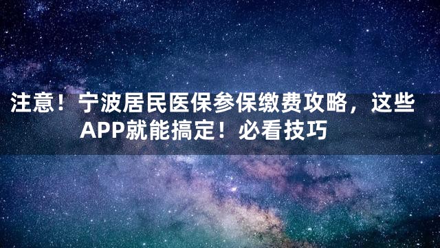 注意！宁波居民医保参保缴费攻略，这些APP就能搞定！必看技巧