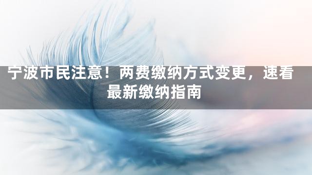 宁波市民注意！两费缴纳方式变更，速看最新缴纳指南