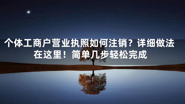 个体工商户营业执照如何注销？详细做法在这里！简单几步轻松完成