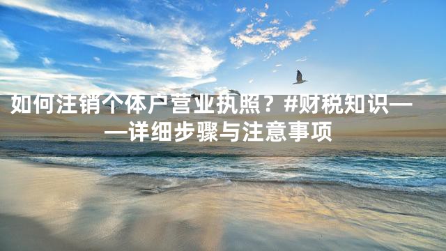 如何注销个体户营业执照？#财税知识——详细步骤与注意事项