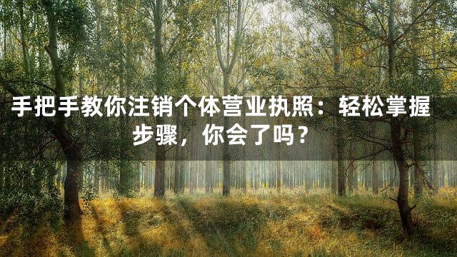 手把手教你注销个体营业执照：轻松掌握步骤，你会了吗？
