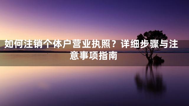 如何注销个体户营业执照？详细步骤与注意事项指南