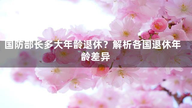 国防部长多大年龄退休？解析各国退休年龄差异
