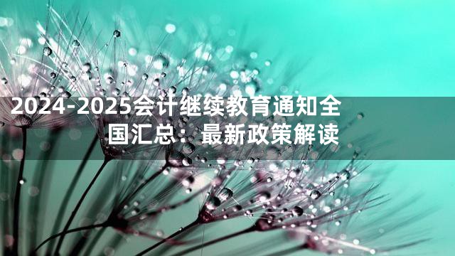 2024-2025会计继续教育通知全国汇总：最新政策解读