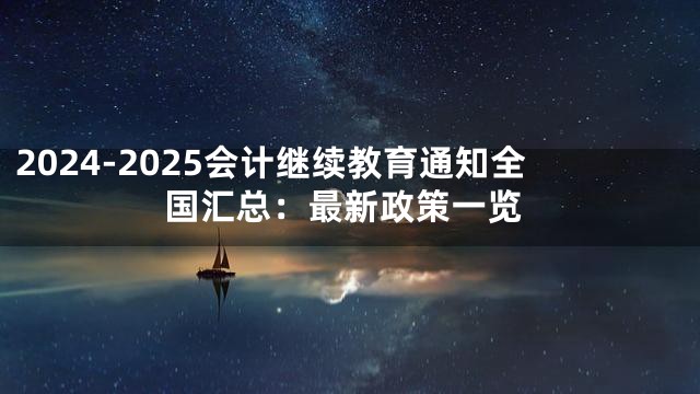 2024-2025会计继续教育通知全国汇总：最新政策一览