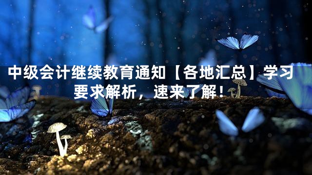 中级会计继续教育通知【各地汇总】学习要求解析，速来了解！