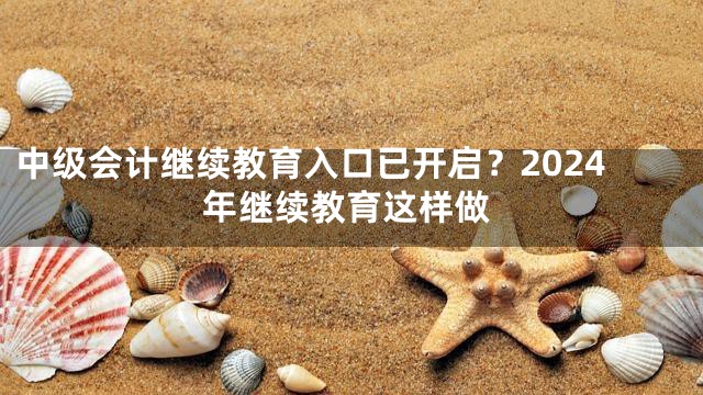 中级会计继续教育入口已开启？2024年继续教育这样做