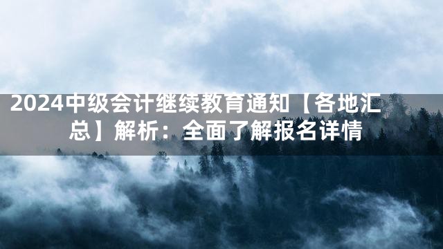 2024中级会计继续教育通知【各地汇总】解析：全面了解报名详情
