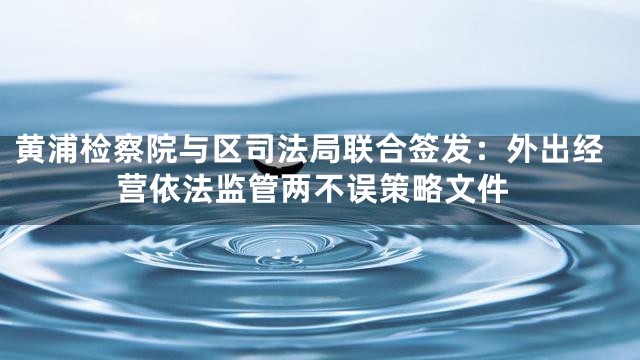黄浦检察院与区司法局联合签发：外出经营依法监管两不误策略文件