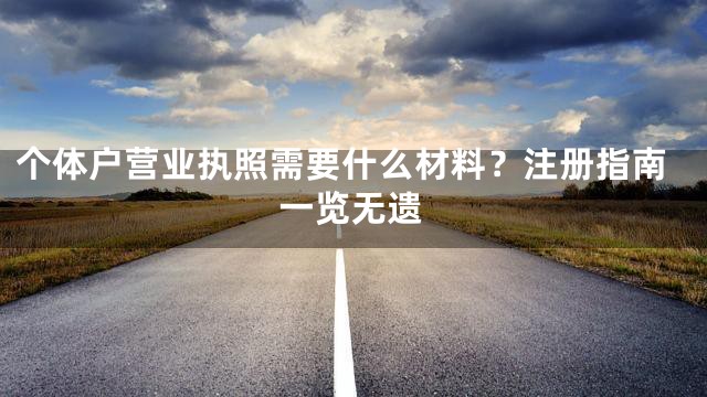 个体户营业执照需要什么材料？注册指南一览无遗