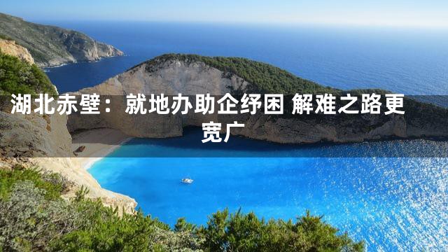 湖北赤壁：就地办助企纾困 解难之路更宽广