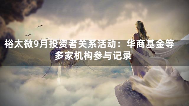 裕太微9月投资者关系活动：华商基金等多家机构参与记录