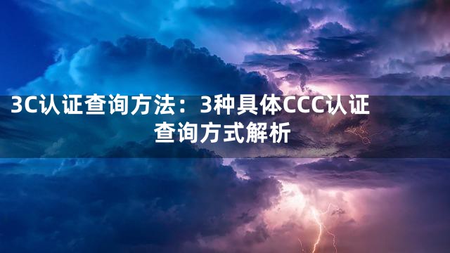 3C认证查询方法：3种具体CCC认证查询方式解析