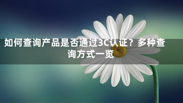 如何查询产品是否通过3C认证？多种查询方式一览