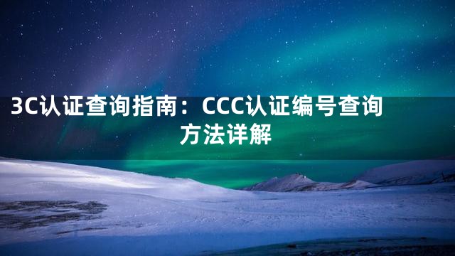3C认证查询指南：CCC认证编号查询方法详解