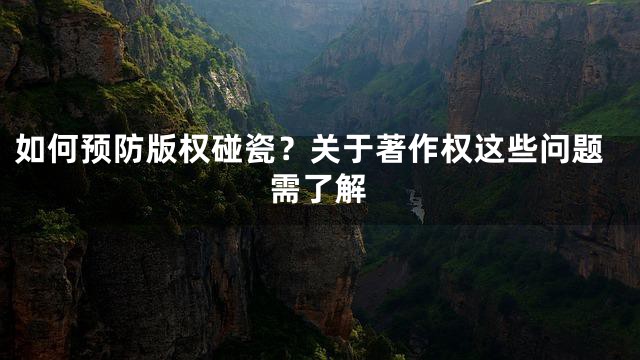 如何预防版权碰瓷？关于著作权这些问题需了解