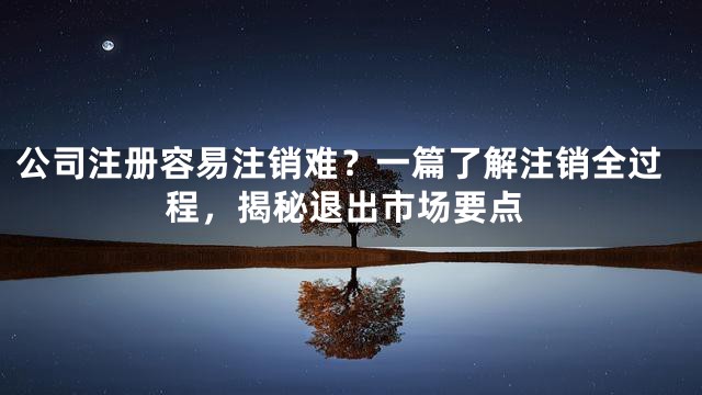 公司注册容易注销难？一篇了解注销全过程，揭秘退出市场要点