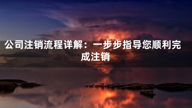 公司注销流程详解：一步步指导您顺利完成注销