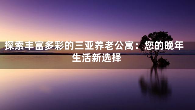 探索丰富多彩的三亚养老公寓：您的晚年生活新选择