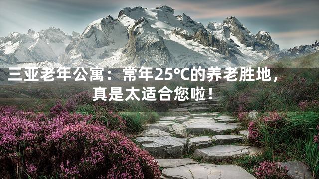 三亚老年公寓：常年25℃的养老胜地，真是太适合您啦！