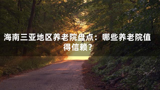 海南三亚地区养老院盘点：哪些养老院值得信赖？