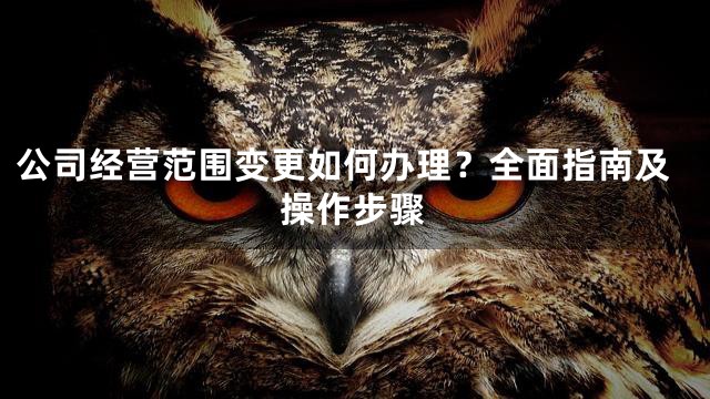 公司经营范围变更如何办理？全面指南及操作步骤
