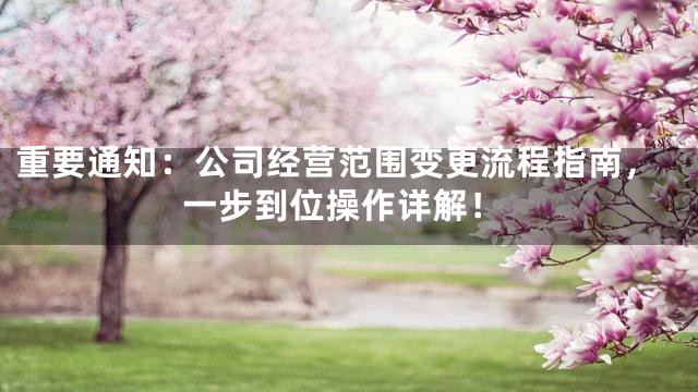 重要通知：公司经营范围变更流程指南，一步到位操作详解！