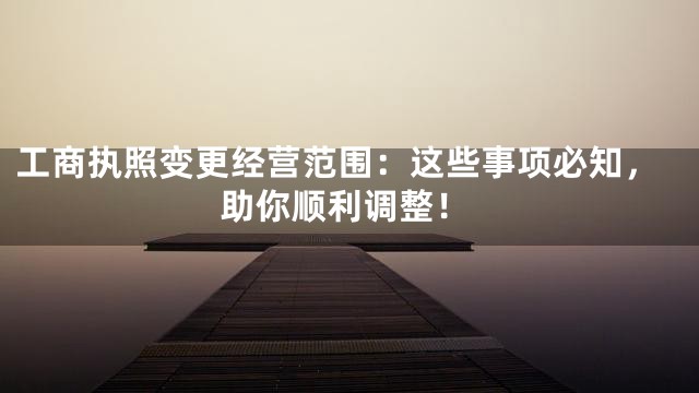 工商执照变更经营范围：这些事项必知，助你顺利调整！