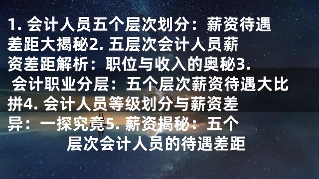 1. 会计人员五个层次划分：薪资待遇差距大揭秘

2. 五层次会计人员薪资差距解析：职位与收入的奥秘

3. 会计职业分层：五个层次薪资待遇大比拼

4. 会计人员等级划分与薪资差异：一探究竟

5. 薪资揭秘：五个层次会计人员的待遇差距