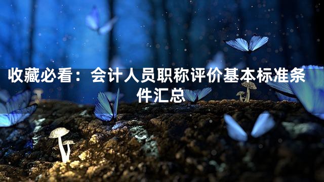 收藏必看：会计人员职称评价基本标准条件汇总