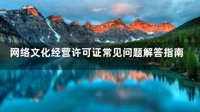网络文化经营许可证常见问题解答指南