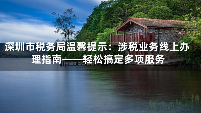 深圳市税务局温馨提示：涉税业务线上办理指南——轻松搞定多项服务