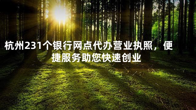杭州231个银行网点代办营业执照，便捷服务助您快速创业