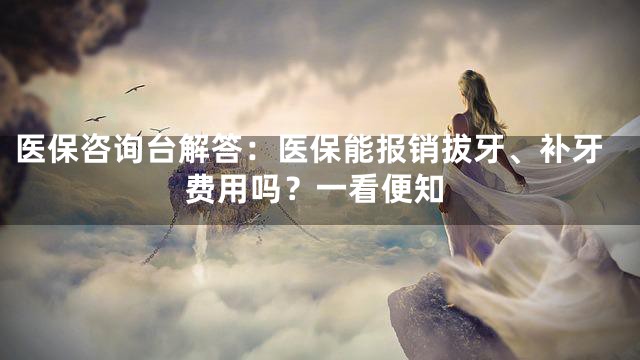 医保咨询台解答：医保能报销拔牙、补牙费用吗？一看便知