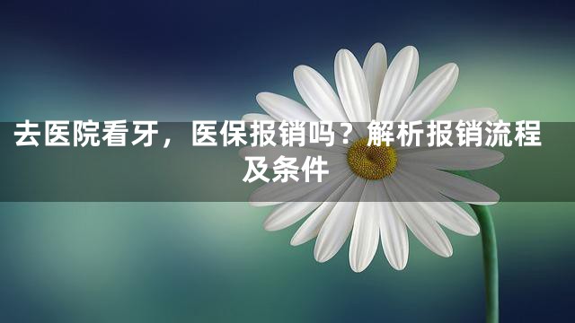 去医院看牙，医保报销吗？解析报销流程及条件