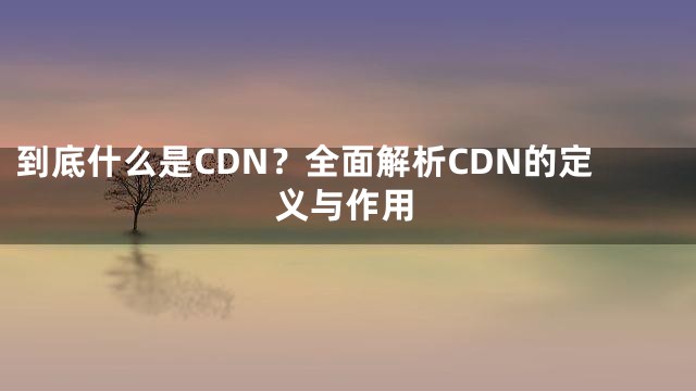 到底什么是CDN？全面解析CDN的定义与作用